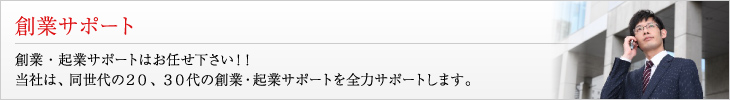 創業サポート 創業・起業サポートはお任せ下さい！！当社は、同世代の２０、３０代の創業・企業サポートを全力サポートします。