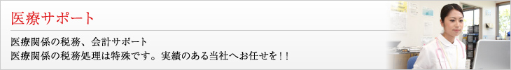 医療サポート 医療関係の税務、会計サポート 医療関係の税務処理は特殊です。実績のある当社へお任せを！！