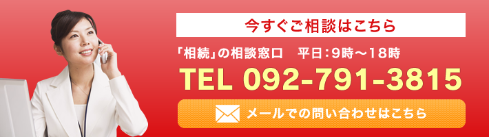 今すぐご相談はこちら　「相続」の相談窓口 平日：9時～18時　TEL 092-791-3815　メールでの問い合わせはこちら